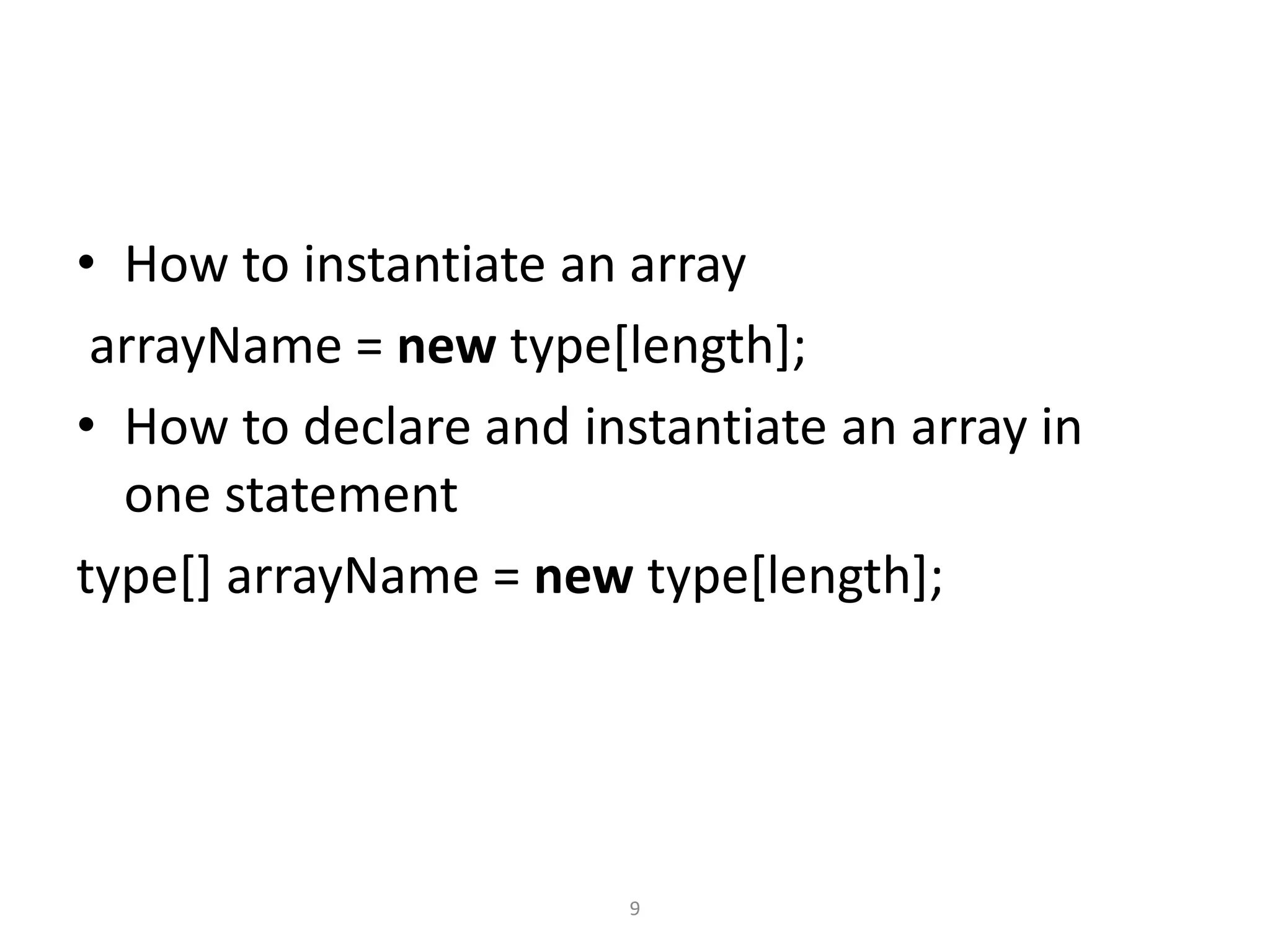 • How to instantiate an array
arrayName = new type[length];
• How to declare and instantiate an array in
one statement
type[] arrayName = new type[length];
9
 