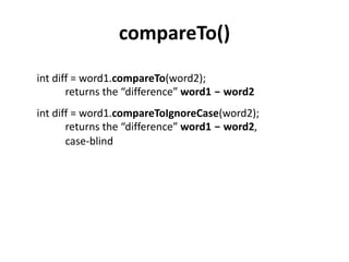 compareTo()
int diff = word1.compareTo(word2);
returns the “difference” word1 - word2
int diff = word1.compareToIgnoreCase(word2);
returns the “difference” word1 - word2,
case-blind
 