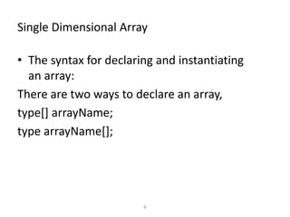 Single Dimensional Array
• The syntax for declaring and instantiating
an array:
There are two ways to declare an array,
type[] arrayName;
type arrayName[];
8
 