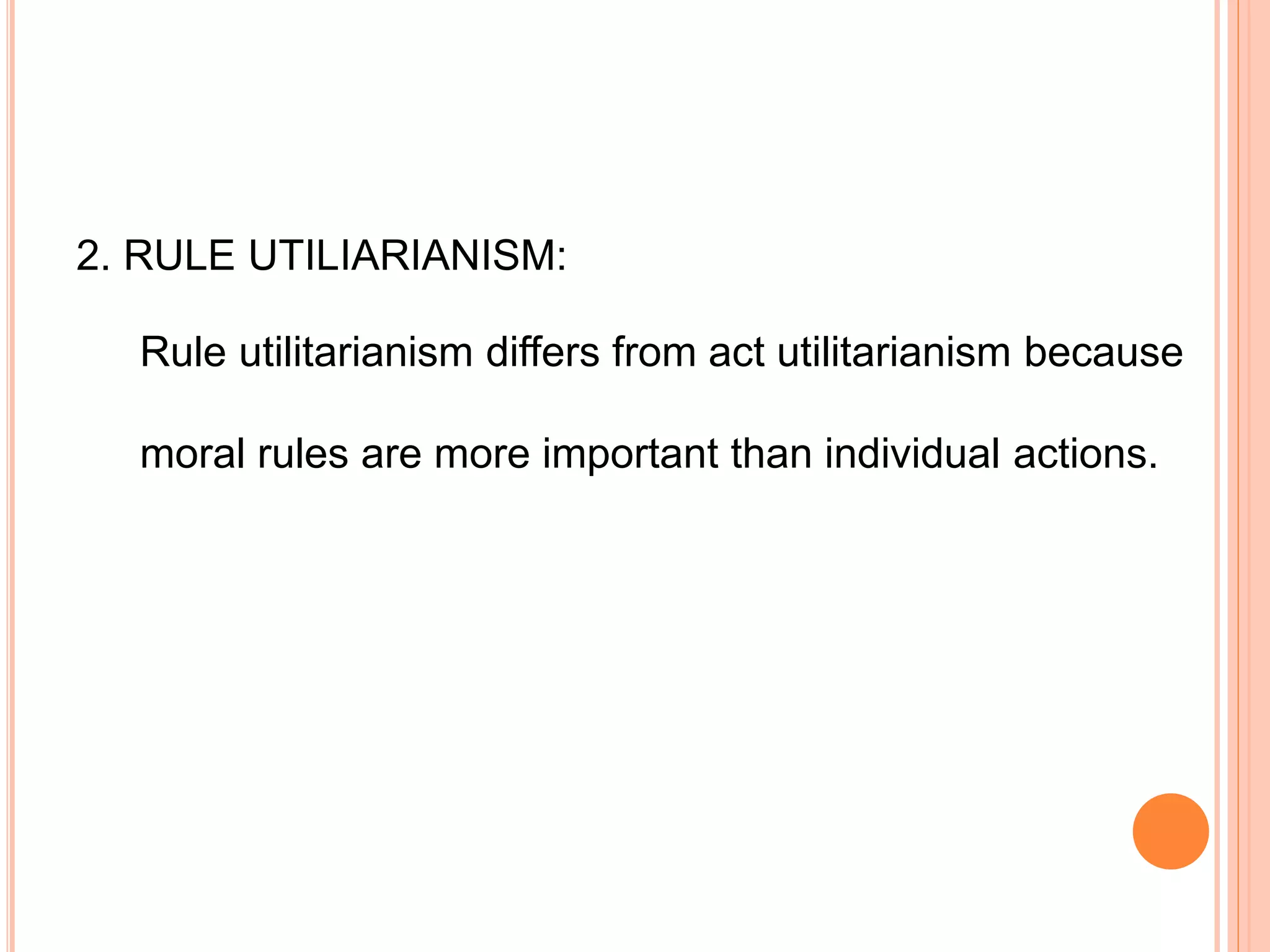 2. RULE UTILIARIANISM:
Rule utilitarianism differs from act utilitarianism because
moral rules are more important than individual actions.
 