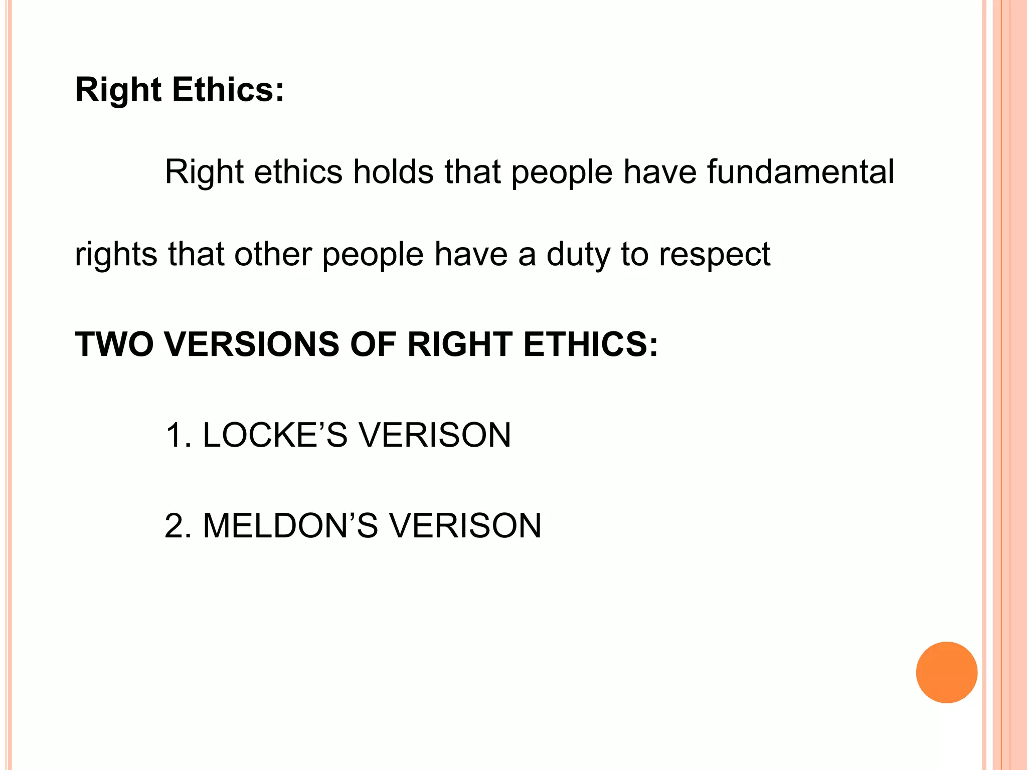 Right Ethics:
Right ethics holds that people have fundamental
rights that other people have a duty to respect
TWO VERSIONS OF RIGHT ETHICS:
1. LOCKE’S VERISON
2. MELDON’S VERISON
 