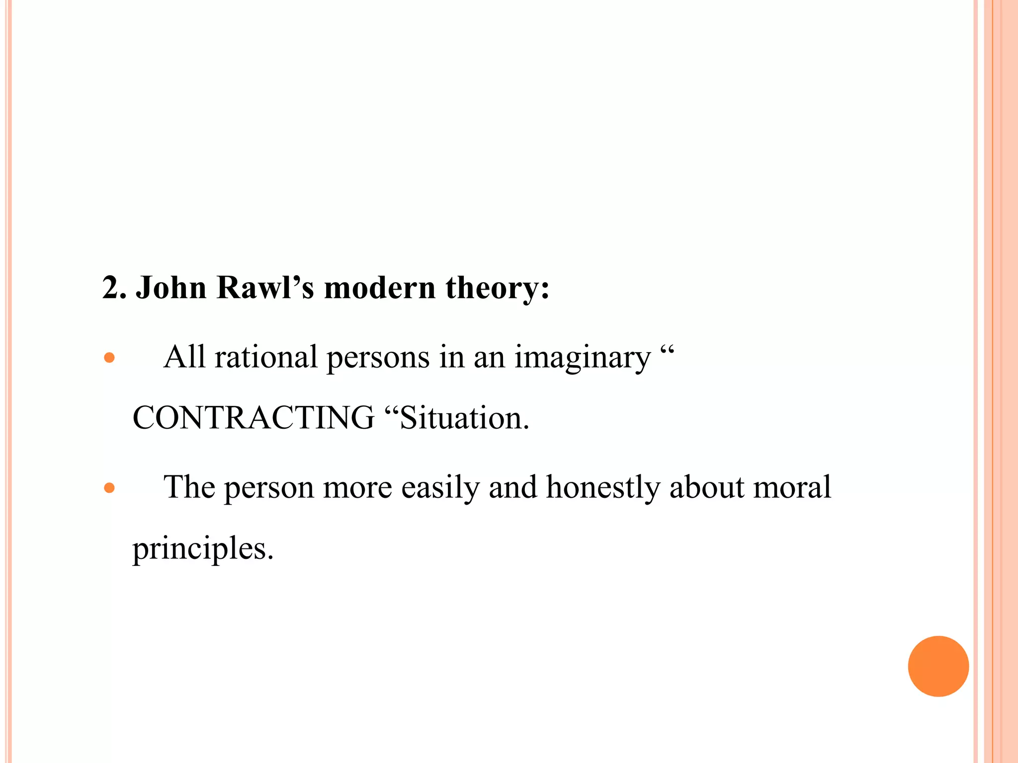 2. John Rawl’s modern theory:
 All rational persons in an imaginary “
CONTRACTING “Situation.
 The person more easily and honestly about moral
principles.
 