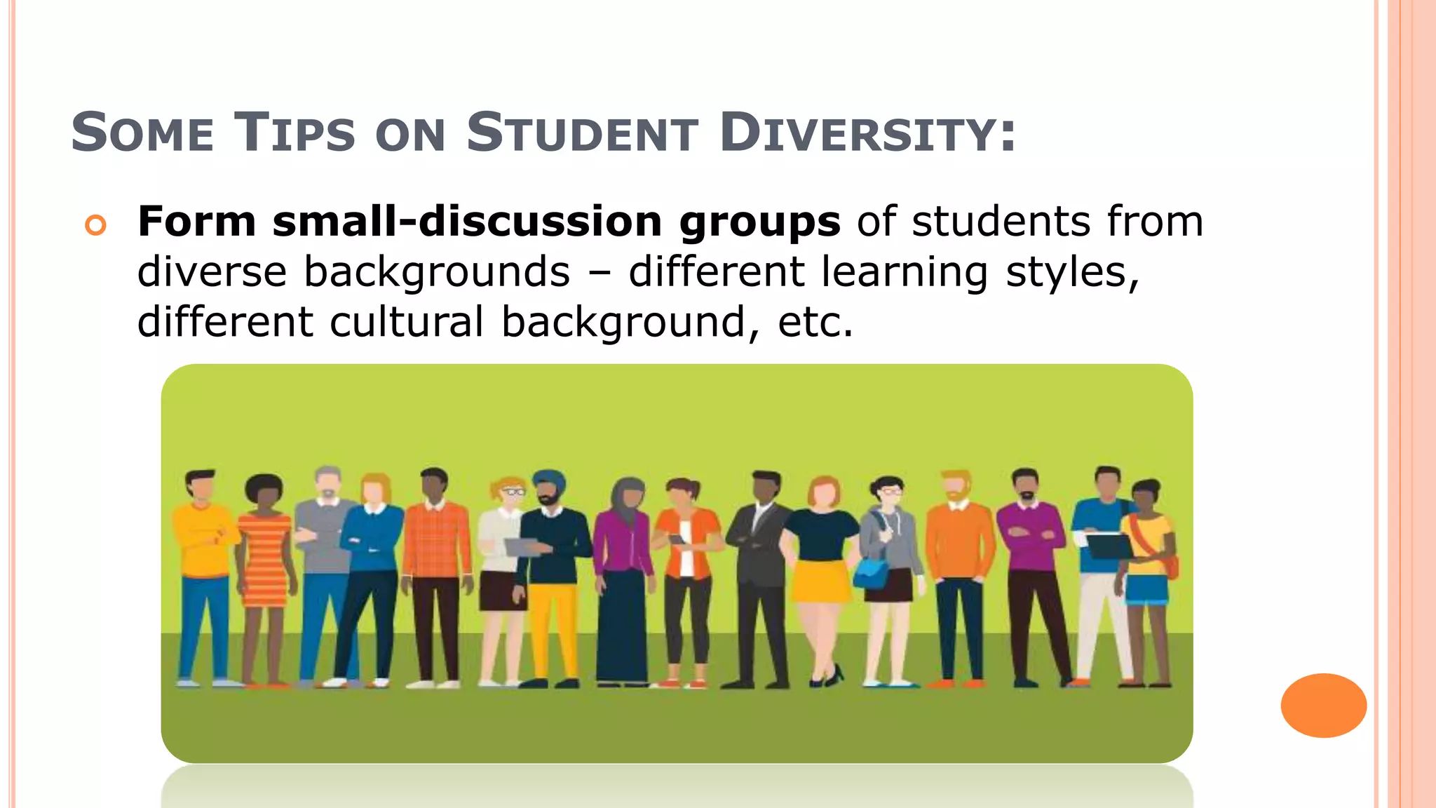 SOME TIPS ON STUDENT DIVERSITY:
 Form small-discussion groups of students from
diverse backgrounds – different learning styles,
different cultural background, etc.
 