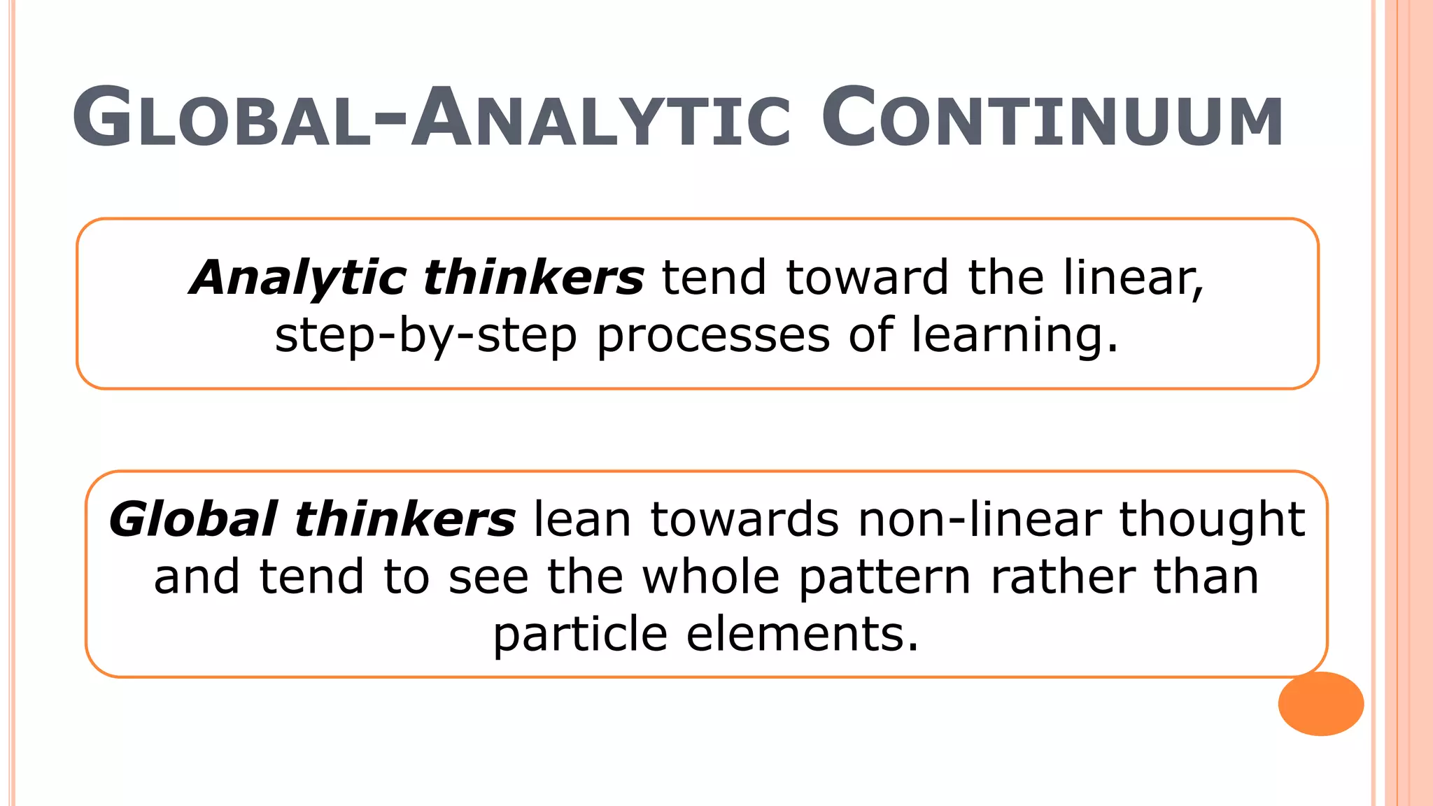 GLOBAL-ANALYTIC CONTINUUM
Analytic thinkers tend toward the linear,
step-by-step processes of learning.
Global thinkers lean towards non-linear thought
and tend to see the whole pattern rather than
particle elements.
 