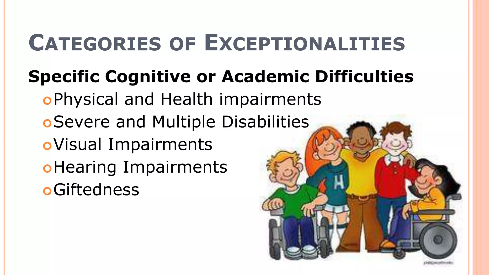 CATEGORIES OF EXCEPTIONALITIES
Specific Cognitive or Academic Difficulties
Physical and Health impairments
Severe and Multiple Disabilities
Visual Impairments
Hearing Impairments
Giftedness
 