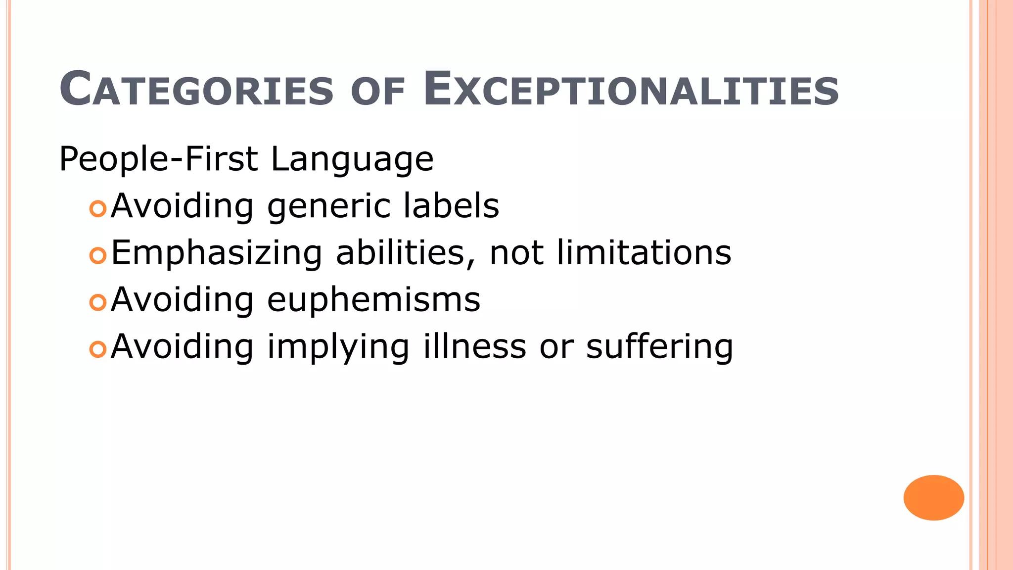 CATEGORIES OF EXCEPTIONALITIES
People-First Language
Avoiding generic labels
Emphasizing abilities, not limitations
Avoiding euphemisms
Avoiding implying illness or suffering
 