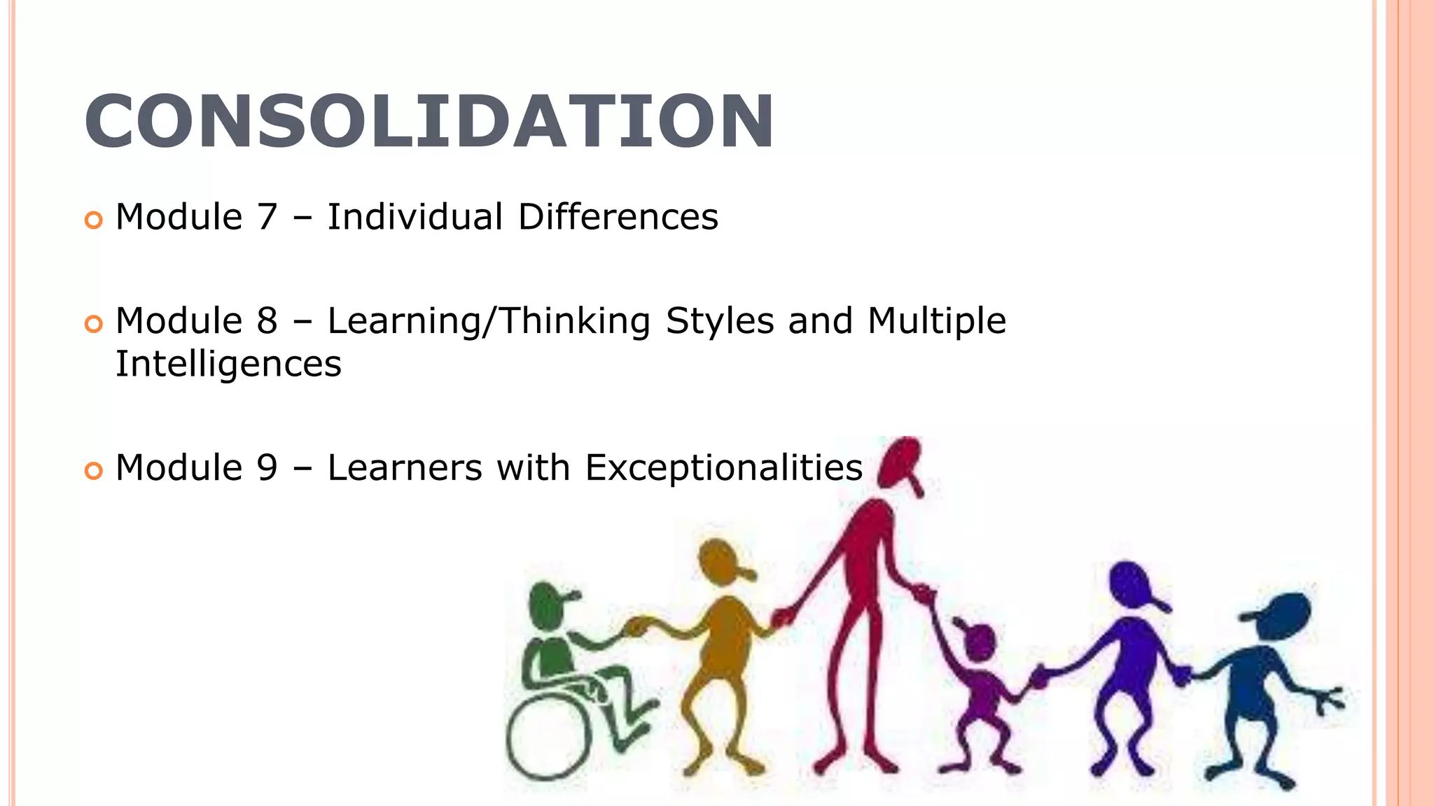CONSOLIDATION
 Module 7 – Individual Differences
 Module 8 – Learning/Thinking Styles and Multiple
Intelligences
 Module 9 – Learners with Exceptionalities
 