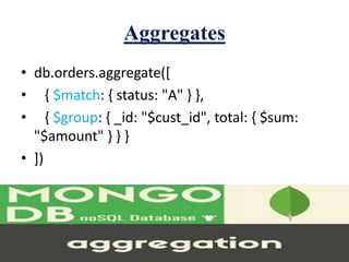 Aggregates
• db.orders.aggregate([
• { $match: { status: "A" } },
• { $group: { _id: "$cust_id", total: { $sum:
"$amount" } } }
• ])
 