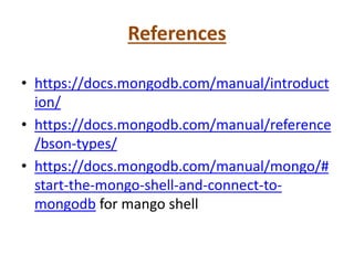 References
• https://docs.mongodb.com/manual/introduct
ion/
• https://docs.mongodb.com/manual/reference
/bson-types/
• https://docs.mongodb.com/manual/mongo/#
start-the-mongo-shell-and-connect-to-
mongodb for mango shell
 