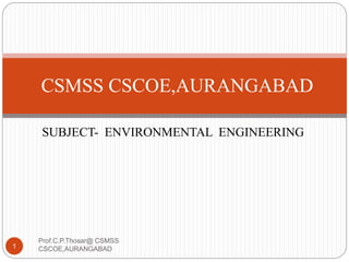 SUBJECT- ENVIRONMENTAL ENGINEERING
CSMSS CSCOE,AURANGABAD
1
Prof.C.P.Thosar@ CSMSS
CSCOE,AURANGABAD
 