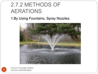 2.7.2 METHODS OF
AERATIONS
1.By Using Fountains, Spray Nozzles.
36
Prof.C.P.Thosar@ CSMSS
CSCOE,AURANGABAD
 