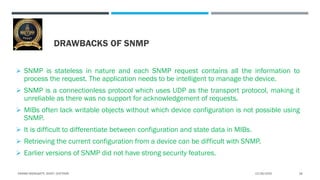 DRAWBACKS OF SNMP
 SNMP is stateless in nature and each SNMP request contains all the information to
process the request....