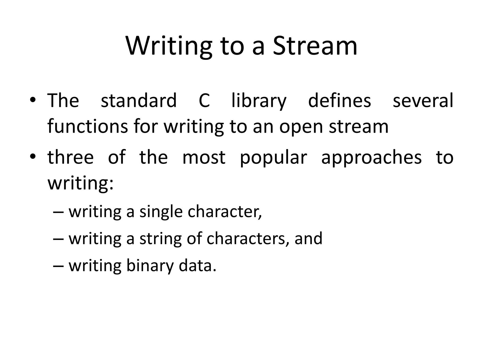 Writing to a Stream
• The standard C library defines several
functions for writing to an open stream
• three of the most popular approaches to
writing:
– writing a single character,
– writing a string of characters, and
– writing binary data.
 
