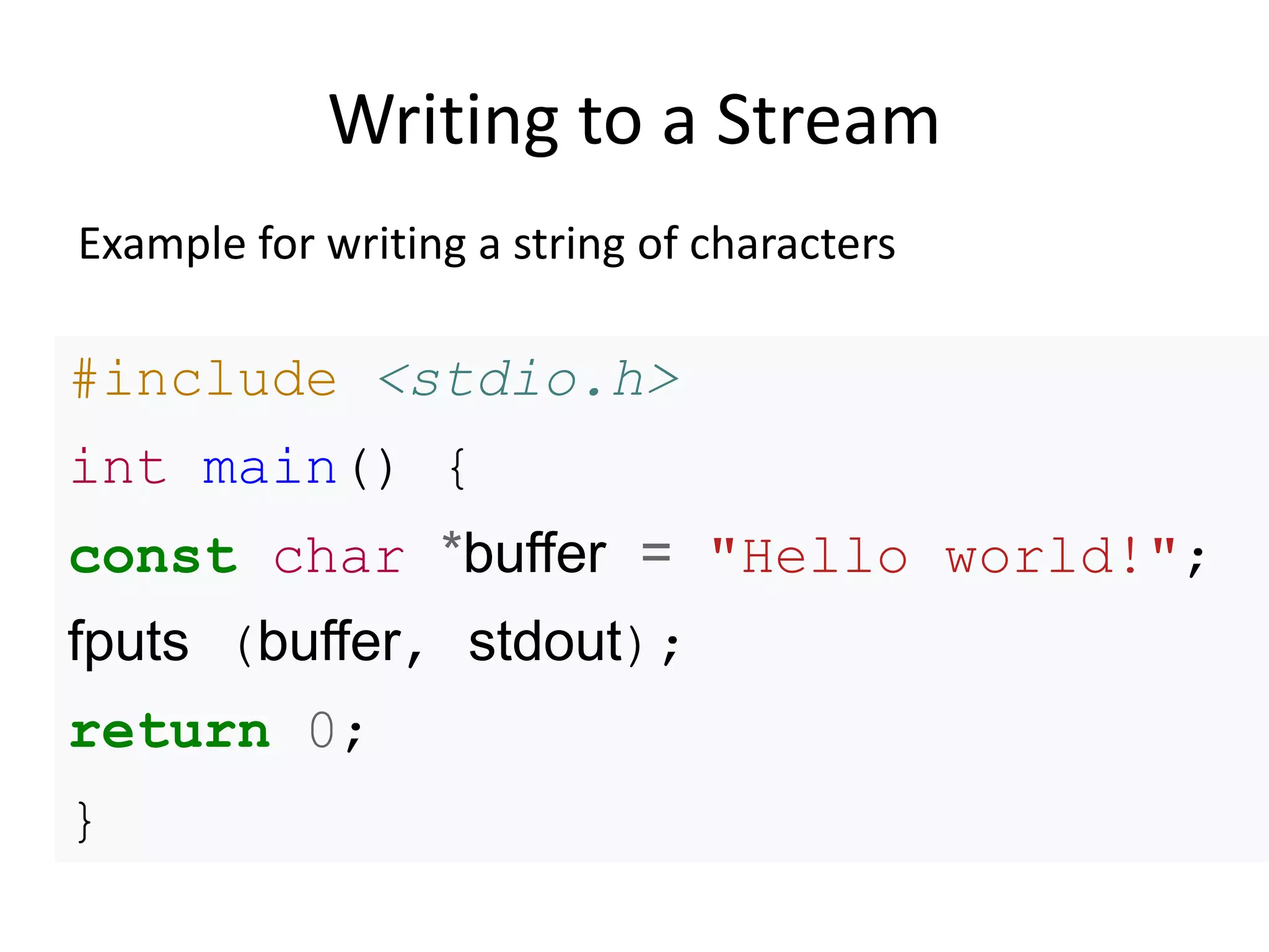 Writing to a Stream
#include <stdio.h>
int main() {
const char *buffer = "Hello world!";
fputs (buffer, stdout);
return 0;
}
Example for writing a string of characters
 