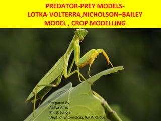 PREDATOR-PREY MODELS-
LOTKA-VOLTERRA,NICHOLSON–BAILEY
MODEL , CROP MODELLING
Prepared By
Aaliya Afroz
Ph. D. Scholar
Dept. of Entomology, IGKV, Raipur
 
