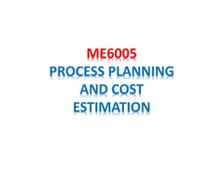 ME6005
PROCESS PLANNING
AND COST
ESTIMATION
 