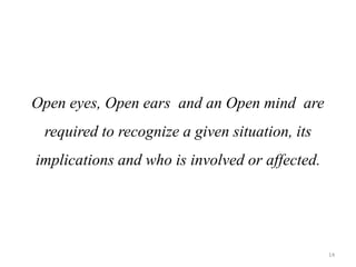Open eyes, Open ears and an Open mind are
required to recognize a given situation, its
implications and who is involved or affected.
14
 
