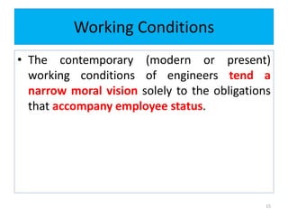 Working Conditions
• The contemporary (modern or present)
working conditions of engineers tend a
narrow moral vision solely to the obligations
that accompany employee status.
15
 
