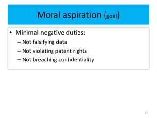 Moral aspiration (goal)
• Minimal negative duties:
– Not falsifying data
– Not violating patent rights
– Not breaching confidentiality
17
 