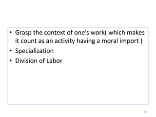 • Grasp the context of one’s work( which makes
it count as an activity having a moral import )
• Specialization
• Division of Labor
20
 