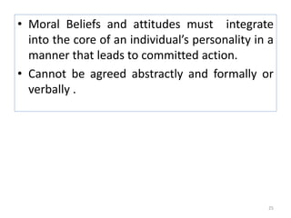 • Moral Beliefs and attitudes must integrate
into the core of an individual’s personality in a
manner that leads to committed action.
• Cannot be agreed abstractly and formally or
verbally .
25
 