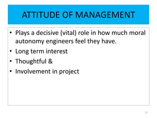 ATTITUDE OF MANAGEMENT
• Plays a decisive (vital) role in how much moral
autonomy engineers feel they have.
• Long term interest
• Thoughtful &
• Involvement in project
27
 