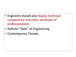 • Engineers should also display technical
competence and other attributes of
professionalism .
• Definite “Style” of Engineering
• Contemporary Threats
9
 