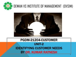 1
PGDM-21204-CUSTOMER
UNIT-2
IDENTIFYING CUSTOMER NEEDS
BY DR. KUMAR RATNESH
 