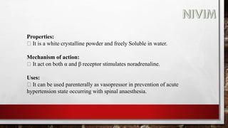 Properties:
It is a white crystalline powder and freely Soluble in water.
Mechanism of action:
It act on both α and β receptor stimulates noradrenaline.
Uses:
It can be used parenterally as vasopressor in prevention of acute
hypertension state occurring with spinal anaesthesia.
 
