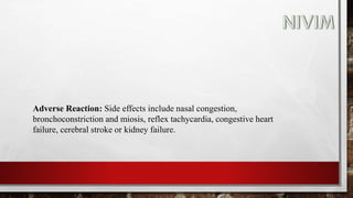 Adverse Reaction: Side effects include nasal congestion,
bronchoconstriction and miosis, reflex tachycardia, congestive heart
failure, cerebral stroke or kidney failure.
 
