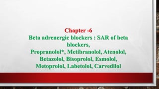Chapter -6
Beta adrenergic blockers : SAR of beta
blockers,
Propranolol*, Metibranolol, Atenolol,
Betazolol, Bisoprolol, Esmolol,
Metoprolol, Labetolol, Carvedilol
 