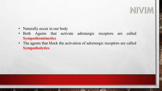 • Naturally occur in our body
• Both Agents that activate adrenergic receptors are called
Sympathomimetics
• The agents that block the activation of adrenergic receptors are called
Sympatholytics
 