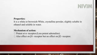 Properties:
It is a white or brownish-White, crystalline powder, slightly soluble in
ethanol and soluble in water.
Mechanism of action:
Potent at α- receptor.(Less potent adrenalins).
Also effect on β1- receptor but no effect on β2- receptor.
 