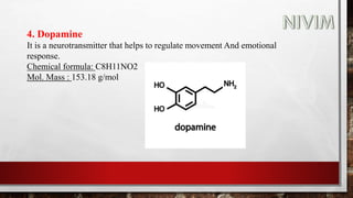 4. Dopamine
It is a neurotransmitter that helps to regulate movement And emotional
response.
Chemical formula: C8H11NO2
Mol. Mass : 153.18 g/mol
 