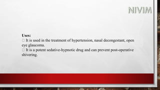 Uses:
It is used in the treatment of hypertension, nasal decongestant, open
eye glaucoma.
It is a potent sedative-hypnotic drug and can prevent post-operative
shivering.
 