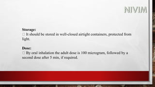 Storage:
It should be stored in well-closed airtight containers, protected from
light.
Dose:
By oral inhalation the adult dose is 100 microgram, followed by a
second dose after 5 min, if required.
 