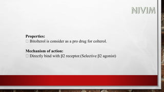 Properties:
Bitolterol is consider as a pro drug for colterol.
Mechanism of action:
Directly bind with β2 receptor.(Selective β2 agonist)
 