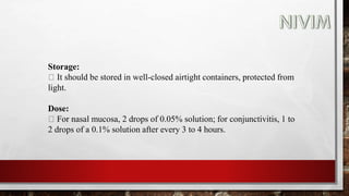 Storage:
It should be stored in well-closed airtight containers, protected from
light.
Dose:
For nasal mucosa, 2 drops of 0.05% solution; for conjunctivitis, 1 to
2 drops of a 0.1% solution after every 3 to 4 hours.
 