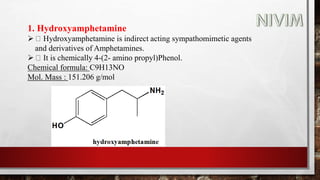 1. Hydroxyamphetamine
 Hydroxyamphetamine is indirect acting sympathomimetic agents
and derivatives of Amphetamines.
 It is chemically 4-(2- amino propyl)Phenol.
Chemical formula: C9H13NO
Mol. Mass : 151.206 g/mol
 