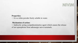Properties:
It is a white powder freely soluble in water.
Mechanism of action:
Indirectly acting sympathomimetics agent which causes the release
of nor epinephrine from adrenergic nerve terminals.
 