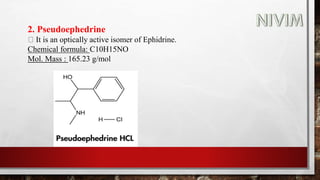 2. Pseudoephedrine
It is an optically active isomer of Ephidrine.
Chemical formula: C10H15NO
Mol. Mass : 165.23 g/mol
 