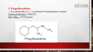 3. Propylhexedrine
It is chemically (±)- 1- cyclohexyl-N-methypropan-2-amine.
Chemical formula: C10H21N
Mol. Mass : 155.29 g/mol
 