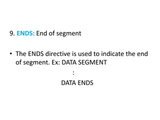 9. ENDS: End of segment
• The ENDS directive is used to indicate the end
of segment. Ex: DATA SEGMENT
:
DATA ENDS
 