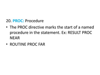 20. PROC: Procedure
• The PROC directive marks the start of a named
procedure in the statement. Ex: RESULT PROC
NEAR
• ROUTINE PROC FAR
 