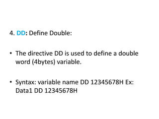 4. DD: Define Double:
• The directive DD is used to define a double
word (4bytes) variable.
• Syntax: variable name DD 12345678H Ex:
Data1 DD 12345678H
 