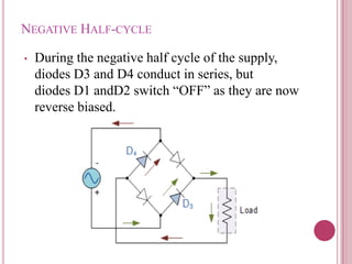 NEGATIVE HALF-CYCLE
• During the negative half cycle of the supply,
diodes D3 and D4 conduct in series, but
diodes D1 andD2 switch “OFF” as they are now
reverse biased.
 