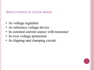 APPLICATIONS OF ZENER DIODE:
• As voltage regulator
• As reference voltage device
• In constant current source with transistor
• In over voltage protection
• In clipping and clamping circuit.
 