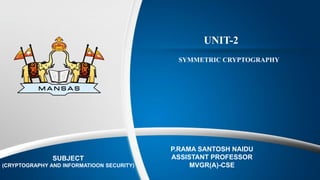 UNIT-2
P.RAMA SANTOSH NAIDU
ASSISTANT PROFESSOR
MVGR(A)-CSE
SUBJECT
(CRYPTOGRAPHY AND INFORMATIOON SECURITY)
SYMMETRIC CRYPTOGRAPHY
 