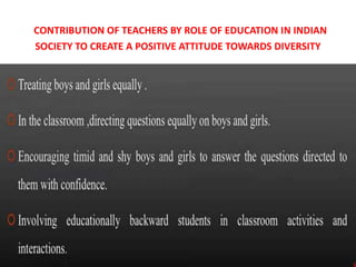 CONTRIBUTION OF TEACHERS BY ROLE OF EDUCATION IN INDIAN
SOCIETY TO CREATE A POSITIVE ATTITUDE TOWARDS DIVERSITY
 
