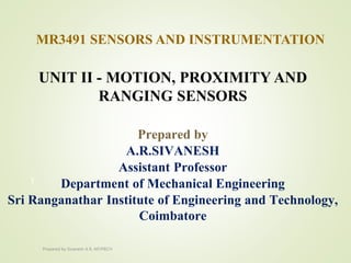 MR3491 SENSORS AND INSTRUMENTATION
UNIT II - MOTION, PROXIMITY AND
RANGING SENSORS
Prepared by
A.R.SIVANESH
Assistant Professor
Department of Mechanical Engineering
Sri Ranganathar Institute of Engineering and Technology,
Coimbatore
1
Prepared by Sivanesh A R, AP/MECH
 
